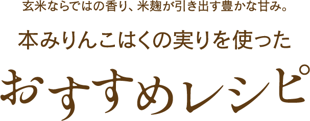 玄米ならではの香り、米麹が引き出す豊かな甘み。本みりん こはくの実りを使った　おすすめレシピ