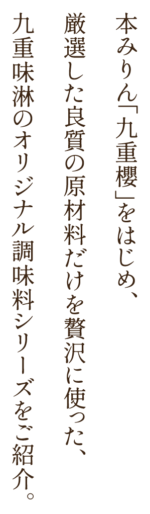 本みりん「九重櫻」をはじめ、厳選した良質の原材料だけを贅沢に使った、九重味淋のオリジナル調味料シリーズをご紹介。